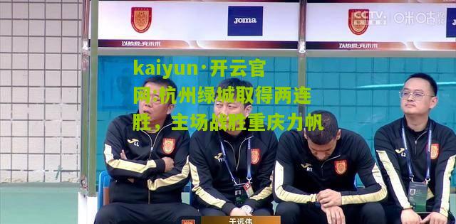kaiyun·开云官网:杭州绿城取得两连胜，主场战胜重庆力帆