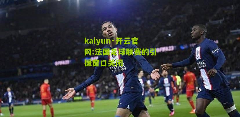 kaiyun·开云官网:法国足球联赛的引援窗口关闭