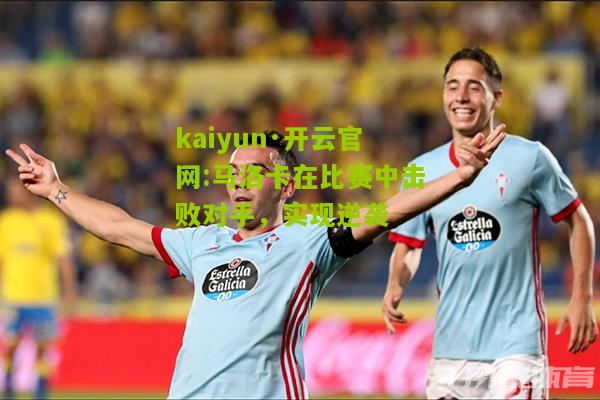 kaiyun·开云官网:马洛卡在比赛中击败对手，实现逆袭