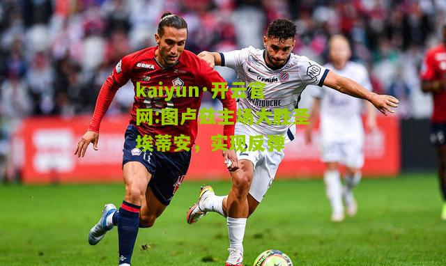 kaiyun·开云官网:图卢兹主场大胜圣埃蒂安，实现反弹