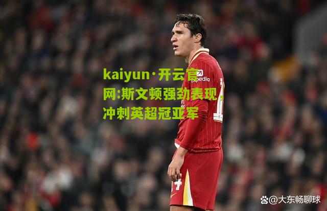 kaiyun·开云官网:斯文顿强劲表现，冲刺英超冠亚军