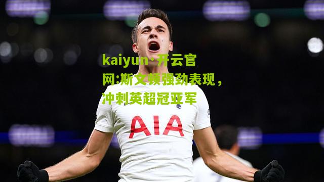 kaiyun·开云官网:斯文顿强劲表现，冲刺英超冠亚军