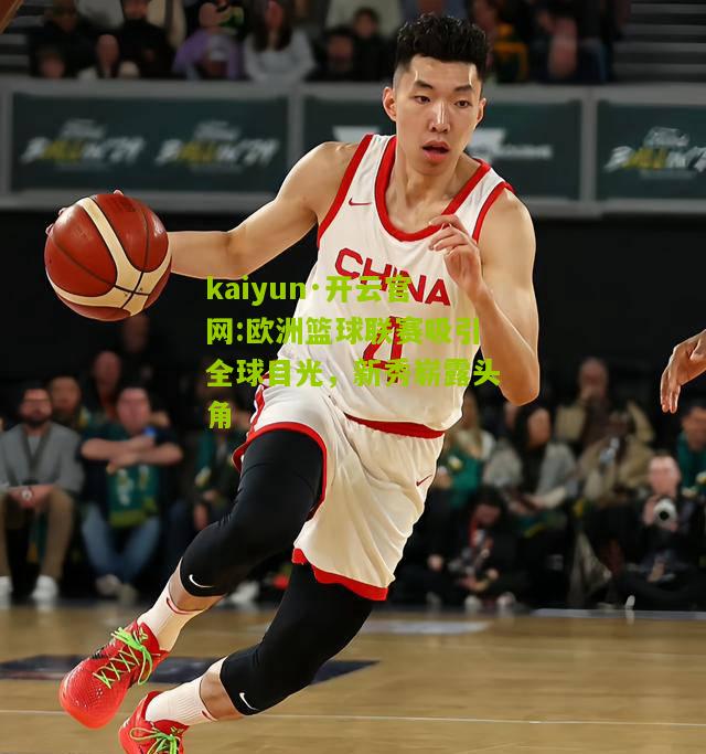 kaiyun·开云官网:欧洲篮球联赛吸引全球目光，新秀崭露头角