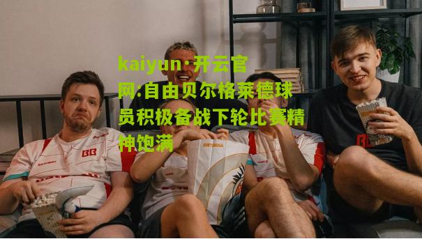kaiyun·开云官网:自由贝尔格莱德球员积极备战下轮比赛精神饱满