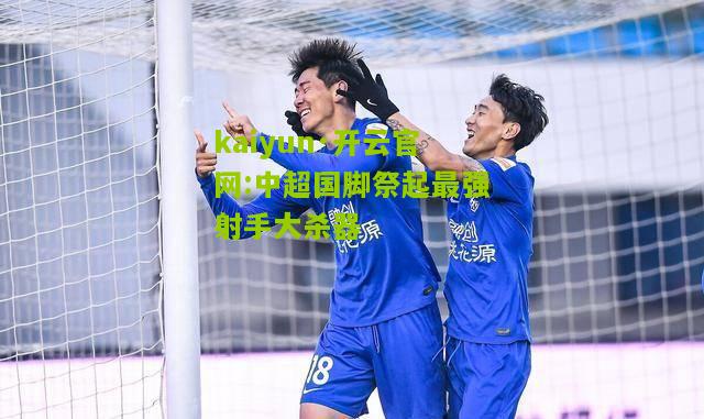 kaiyun·开云官网:中超国脚祭起最强射手大杀器