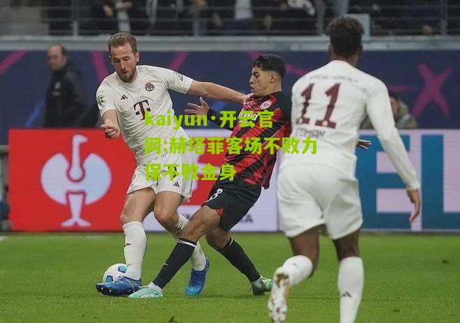 kaiyun·开云官网:赫塔菲客场不败力保不败金身