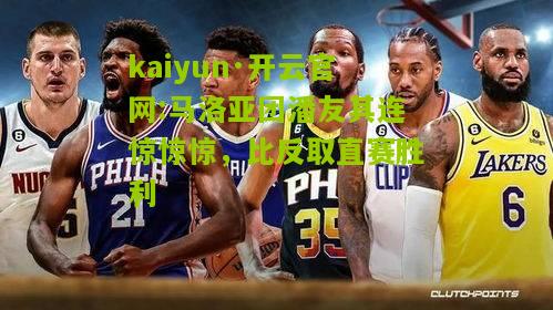 kaiyun·开云官网:马洛亚团潘友其连惊惊惊，比反取直赛胜利
