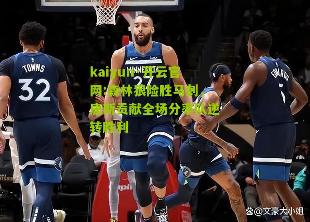 kaiyun·开云官网:森林狼险胜马刺，唐斯贡献全场分率队逆转胜利