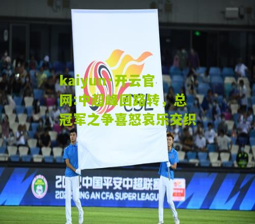 kaiyun·开云官网:中超峰回路转，总冠军之争喜怒哀乐交织