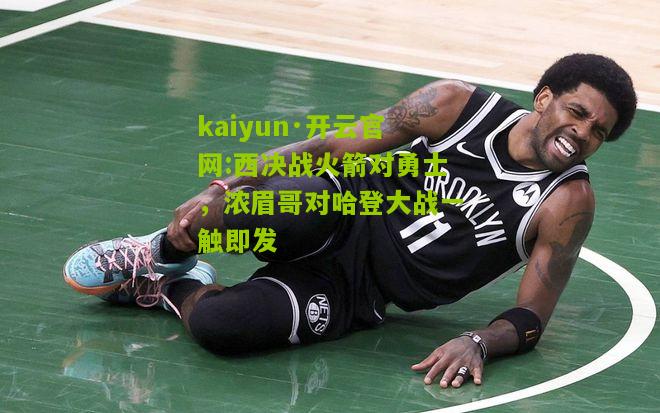 kaiyun·开云官网:西决战火箭对勇士，浓眉哥对哈登大战一触即发