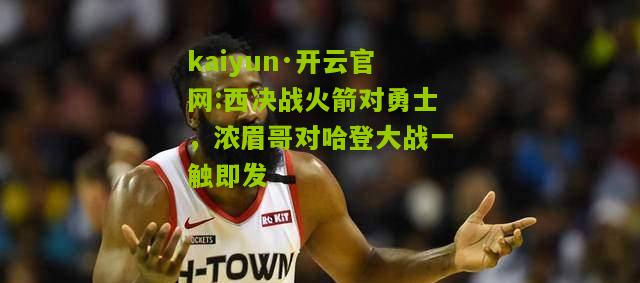 kaiyun·开云官网:西决战火箭对勇士，浓眉哥对哈登大战一触即发