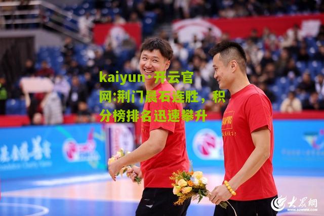 kaiyun·开云官网:荆门晨石连胜，积分榜排名迅速攀升