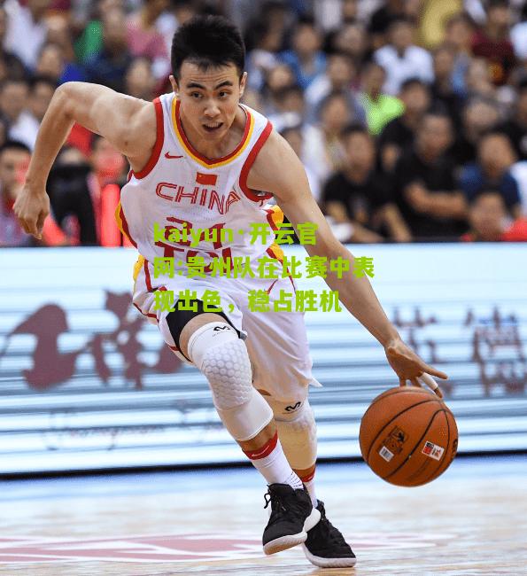 kaiyun·开云官网:贵州队在比赛中表现出色，稳占胜机
