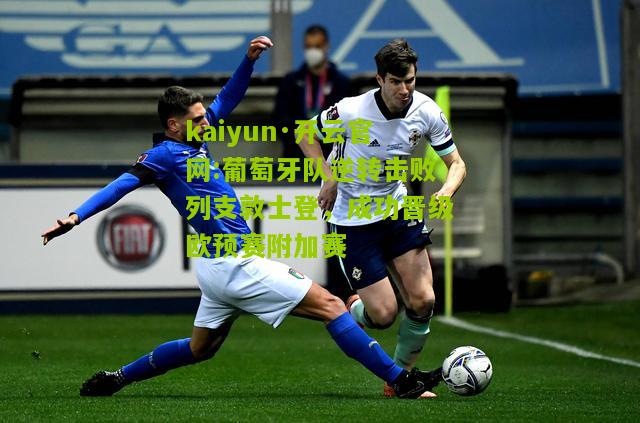 kaiyun·开云官网:葡萄牙队逆转击败列支敦士登，成功晋级欧预赛附加赛
