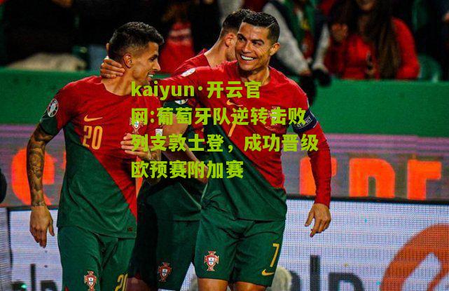 kaiyun·开云官网:葡萄牙队逆转击败列支敦士登，成功晋级欧预赛附加赛