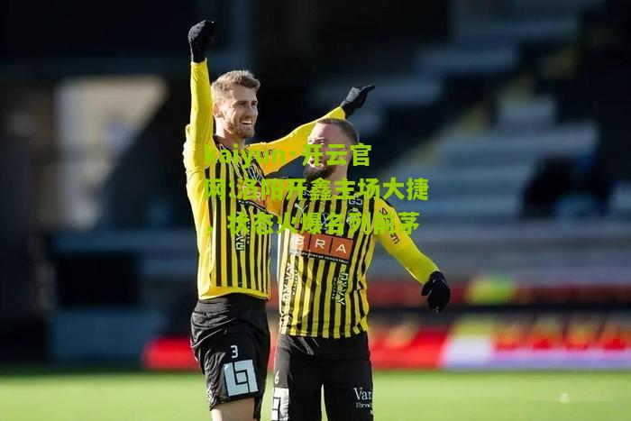 kaiyun·开云官网:洛阳开鑫主场大捷，状态火爆名列前茅