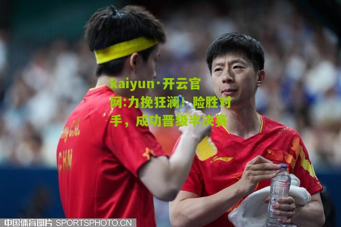 kaiyun·开云官网:力挽狂澜！险胜对手，成功晋级半决赛
