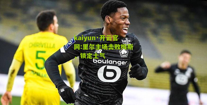 kaiyun·开云官网:里尔主场击败梅斯，锁定士气