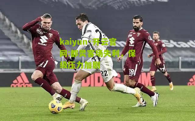 kaiyun·开云官网:都灵客场失利，保级压力加剧