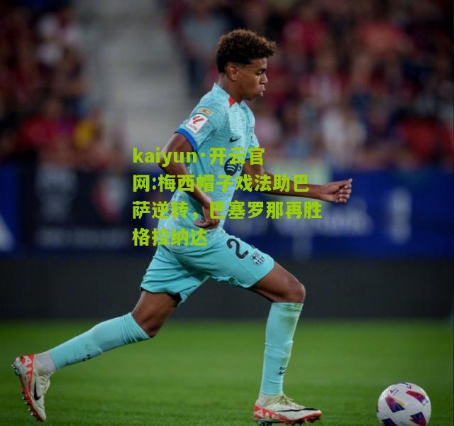 kaiyun·开云官网:梅西帽子戏法助巴萨逆转，巴塞罗那再胜格拉纳达