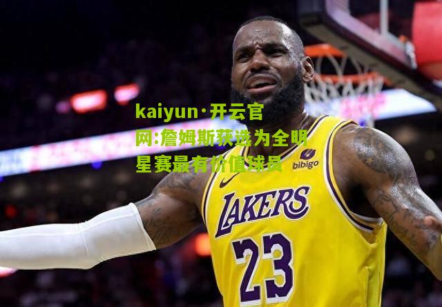 kaiyun·开云官网:詹姆斯获选为全明星赛最有价值球员