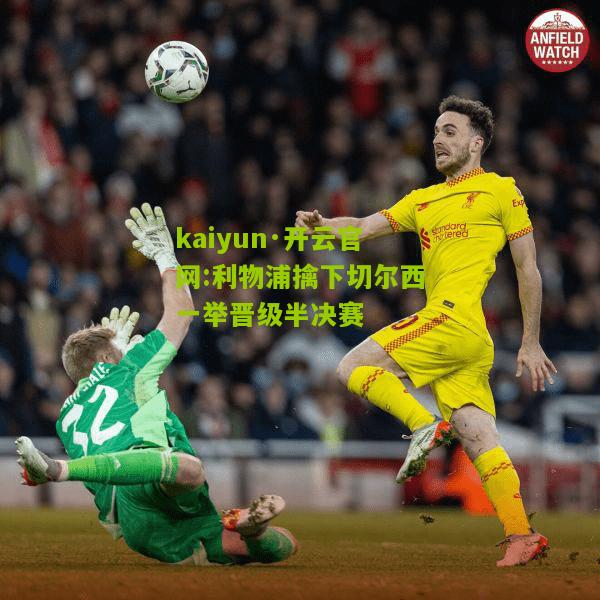 kaiyun·开云官网:利物浦擒下切尔西一举晋级半决赛