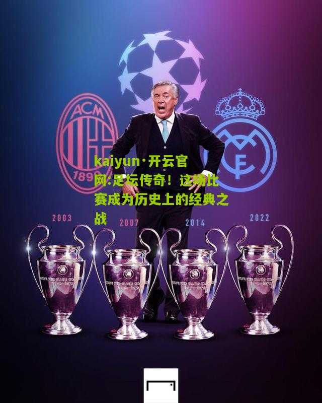 kaiyun·开云官网:足坛传奇！这场比赛成为历史上的经典之战