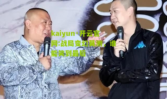 kaiyun·开云官网:战局变幻莫测，谁能笑到最后