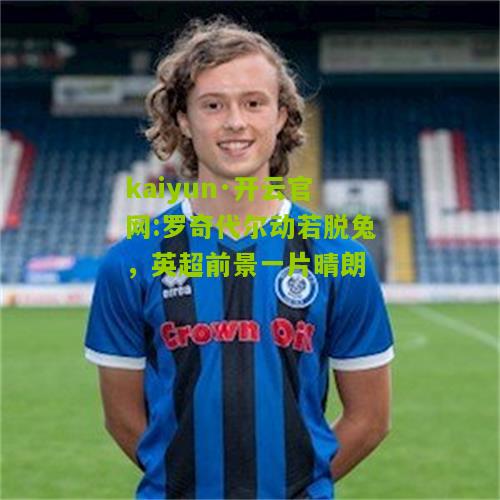 kaiyun·开云官网:罗奇代尔动若脱兔，英超前景一片晴朗