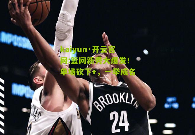 kaiyun·开云官网:篮网新秀大爆发！单场砍下+，一举成名