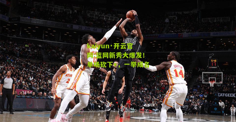 kaiyun·开云官网:篮网新秀大爆发！单场砍下+，一举成名