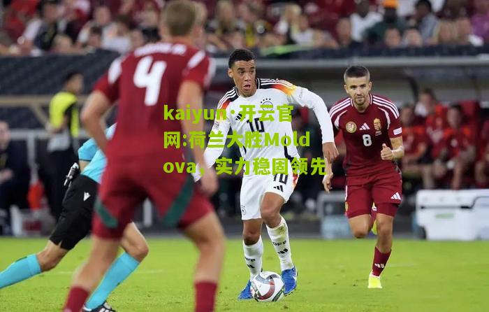 kaiyun·开云官网:荷兰大胜Moldova，实力稳固领先