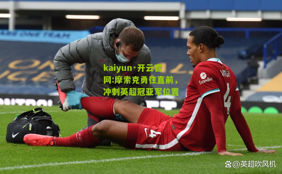kaiyun·开云官网:摩索克勇往直前，冲刺英超冠亚军位置