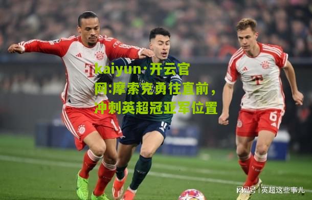 kaiyun·开云官网:摩索克勇往直前，冲刺英超冠亚军位置