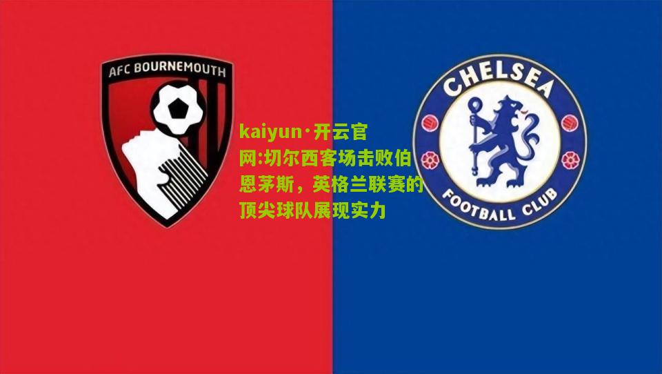 kaiyun·开云官网:切尔西客场击败伯恩茅斯，英格兰联赛的顶尖球队展现实力