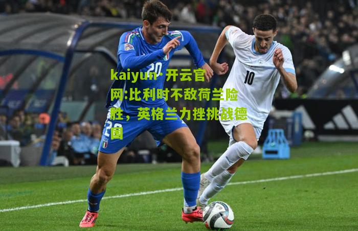 kaiyun·开云官网:比利时不敌荷兰险胜，英格兰力挫挑战德国