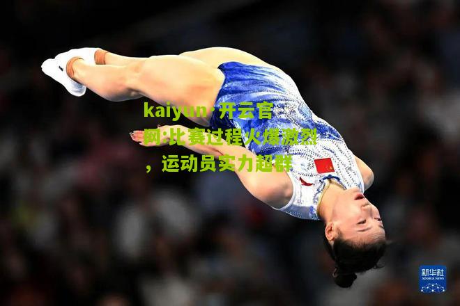 kaiyun·开云官网:比赛过程火爆激烈，运动员实力超群