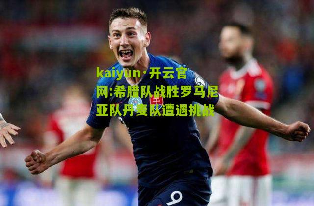 kaiyun·开云官网:希腊队战胜罗马尼亚队丹麦队遭遇挑战