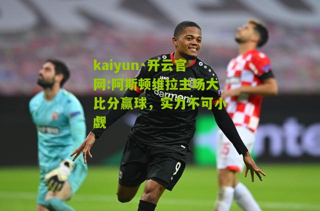 kaiyun·开云官网:阿斯顿维拉主场大比分赢球，实力不可小觑