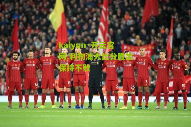 kaiyun·开云官网:利物浦大比分胜出保持不败