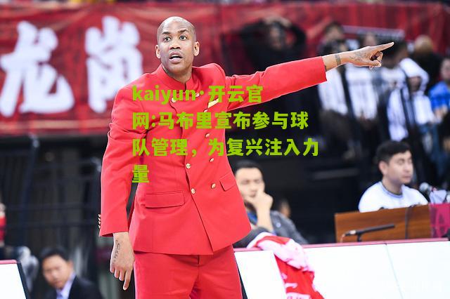 kaiyun·开云官网:马布里宣布参与球队管理，为复兴注入力量