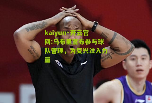 kaiyun·开云官网:马布里宣布参与球队管理，为复兴注入力量