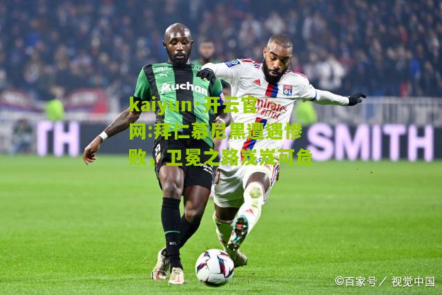 kaiyun·开云官网:拜仁慕尼黑遭遇惨败，卫冕之路岌岌可危