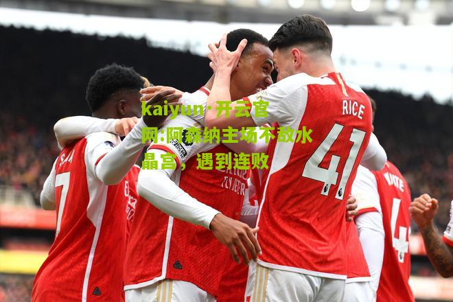 kaiyun·开云官网:阿森纳主场不敌水晶宫，遇到连败