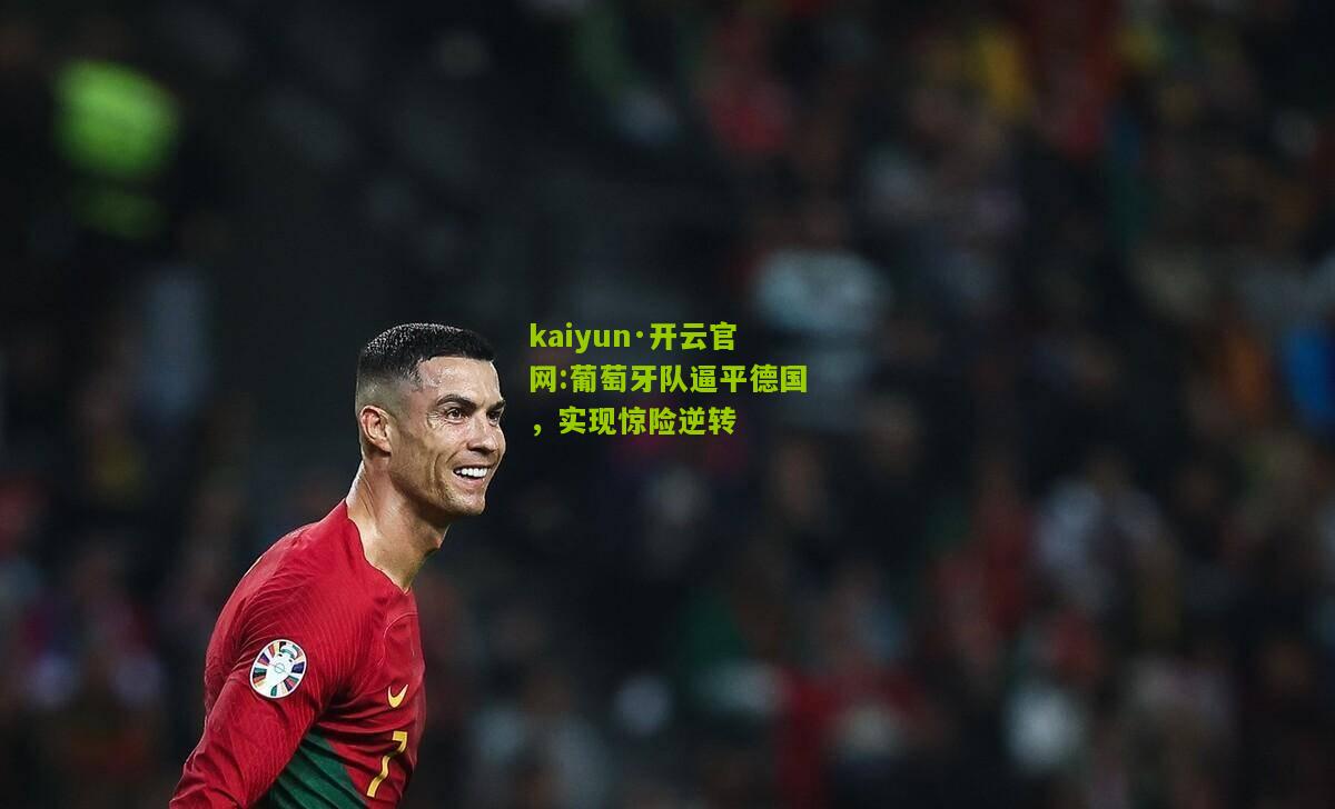 kaiyun·开云官网:葡萄牙队逼平德国，实现惊险逆转