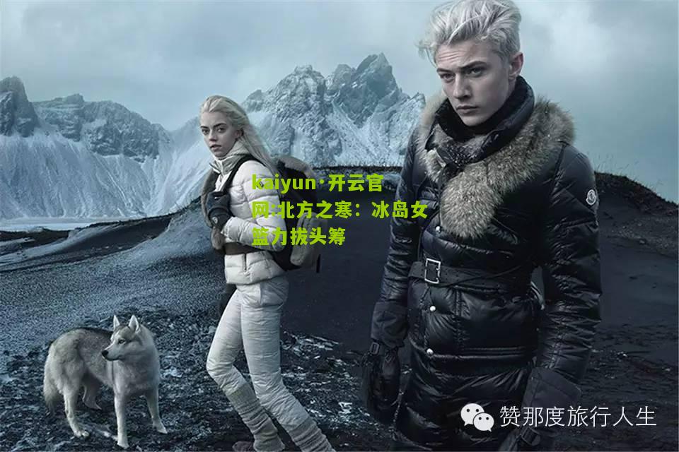 kaiyun·开云官网:北方之寒：冰岛女篮力拔头筹