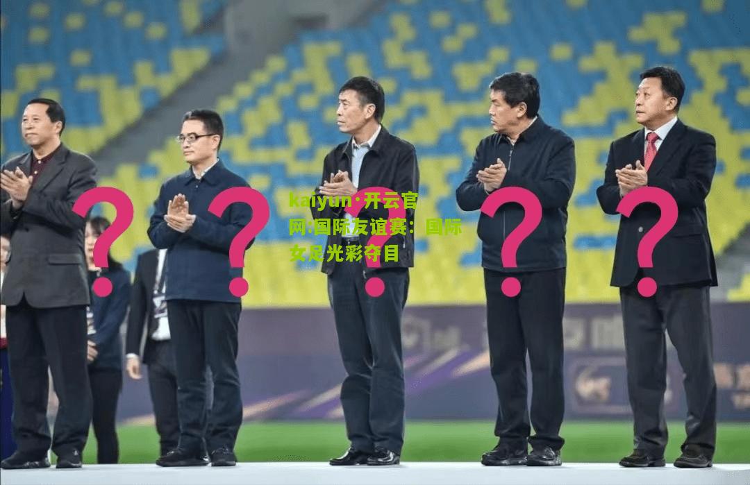 kaiyun·开云官网:国际友谊赛：国际女足光彩夺目