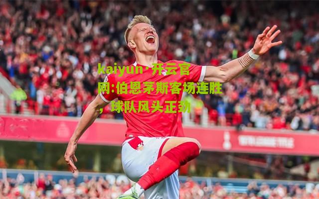 kaiyun·开云官网:伯恩茅斯客场连胜，球队风头正劲