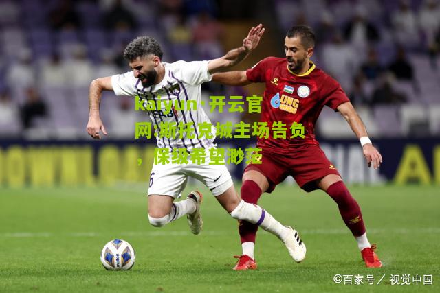 kaiyun·开云官网:斯托克城主场告负，保级希望渺茫