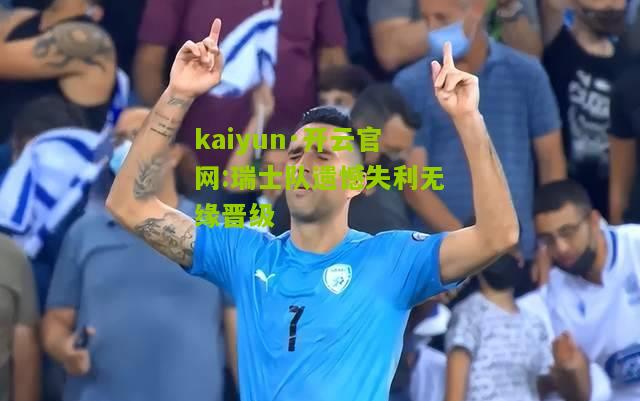 kaiyun·开云官网:瑞士队遗憾失利无缘晋级